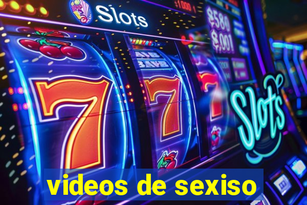 videos de sexiso